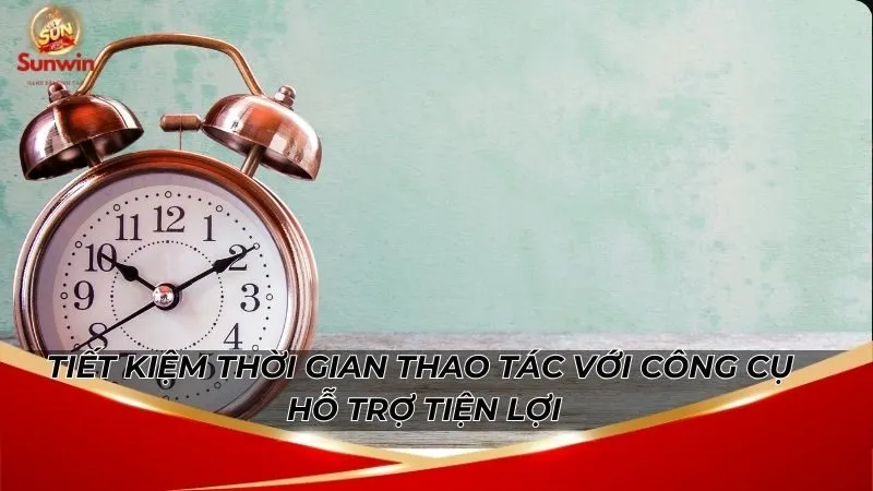 Tiết kiệm thời gian thao tác với công cụ hỗ trợ tiện lợi